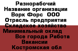 Разнорабочий › Название организации ­ Ворк Форс, ООО › Отрасль предприятия ­ Складское хозяйство › Минимальный оклад ­ 27 000 - Все города Работа » Вакансии   . Костромская обл.